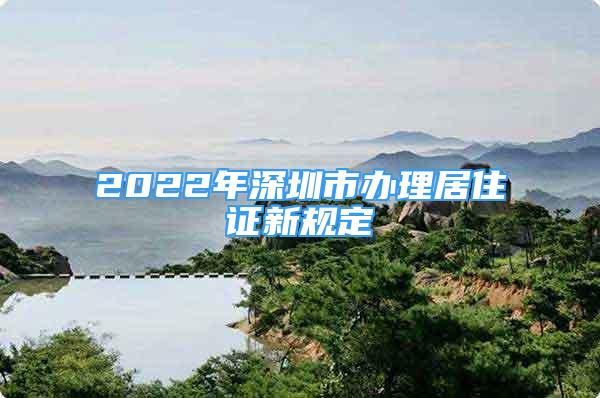 2022年深圳市办理居住证新规定