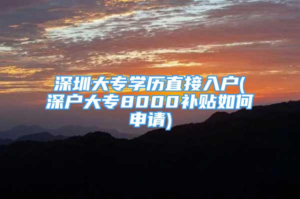 深圳大专学历直接入户(深户大专8000补贴如何申请)