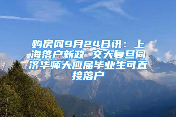 购房网9月24日讯：上海落户新政 交大复旦同济华师大应届毕业生可直接落户