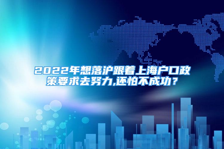 2022年想落沪跟着上海户口政策要求去努力,还怕不成功？