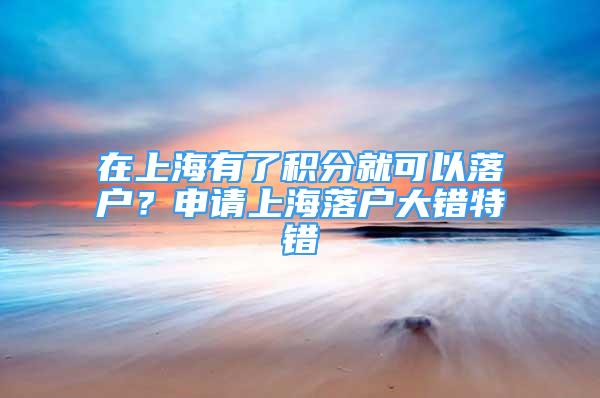 在上海有了积分就可以落户？申请上海落户大错特错