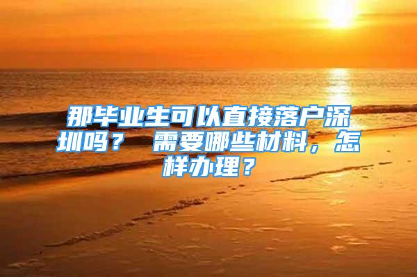 那毕业生可以直接落户深圳吗？ 需要哪些材料，怎样办理？