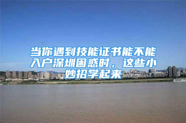 当你遇到技能证书能不能入户深圳困惑时，这些小妙招学起来