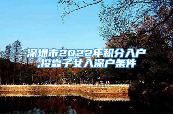 深圳市2022年积分入户,投靠子女入深户条件