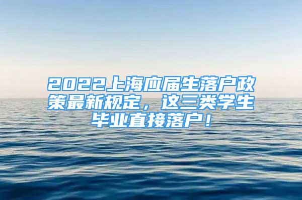 2022上海应届生落户政策最新规定，这三类学生毕业直接落户！