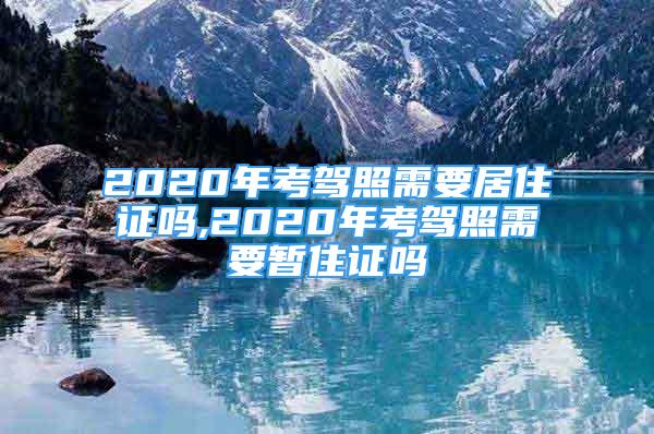 2020年考驾照需要居住证吗,2020年考驾照需要暂住证吗