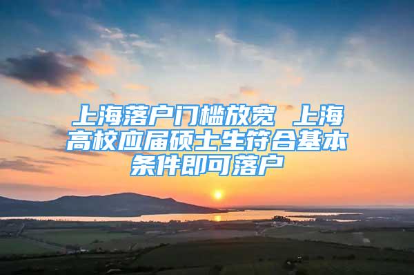 上海落户门槛放宽 上海高校应届硕士生符合基本条件即可落户