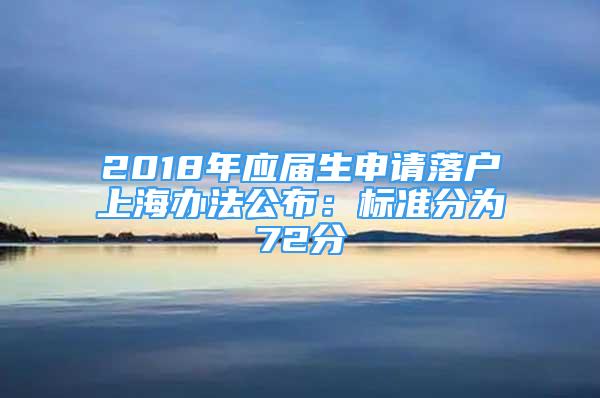 2018年应届生申请落户上海办法公布：标准分为72分