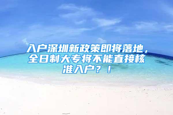 入户深圳新政策即将落地，全日制大专将不能直接核准入户？！