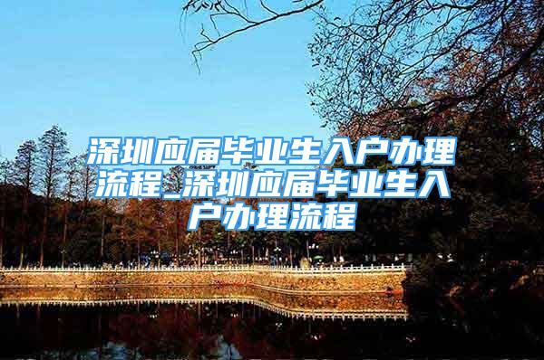 深圳应届毕业生入户办理流程_深圳应届毕业生入户办理流程