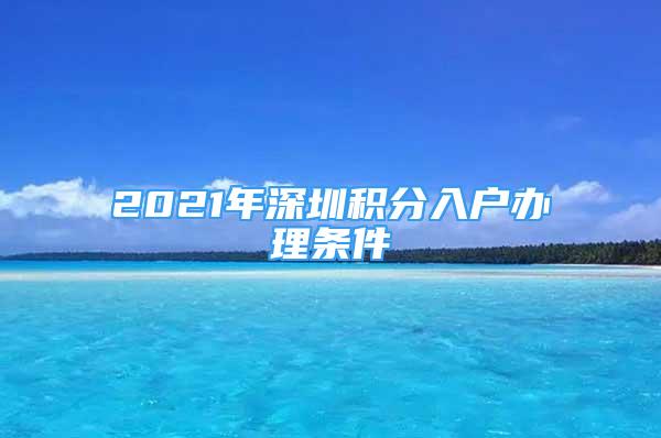 2021年深圳积分入户办理条件