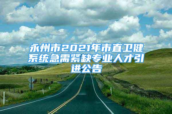 永州市2021年市直卫健系统急需紧缺专业人才引进公告