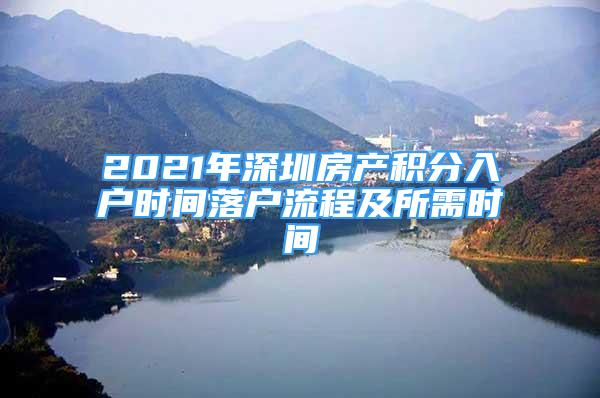 2021年深圳房产积分入户时间落户流程及所需时间