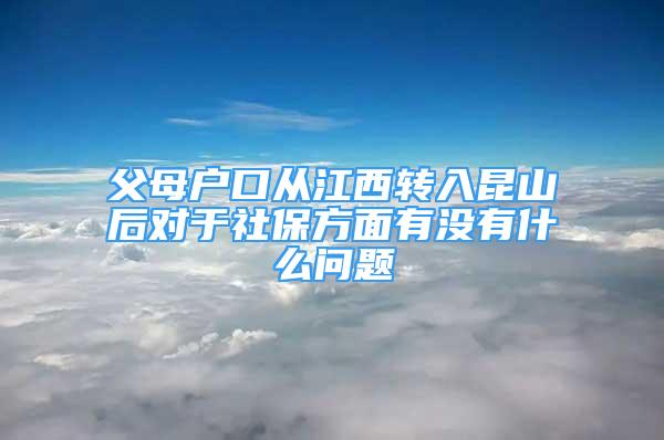 父母户口从江西转入昆山后对于社保方面有没有什么问题