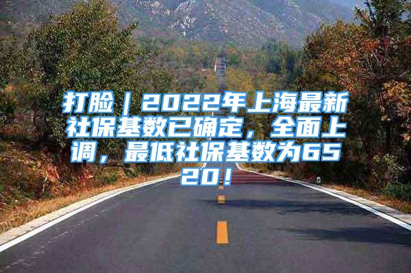 打脸｜2022年上海最新社保基数已确定，全面上调，最低社保基数为6520！