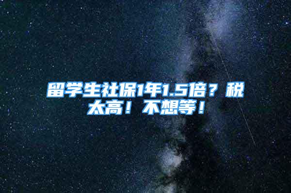 留学生社保1年1.5倍？税太高！不想等！