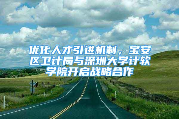 优化人才引进机制，宝安区卫计局与深圳大学计软学院开启战略合作