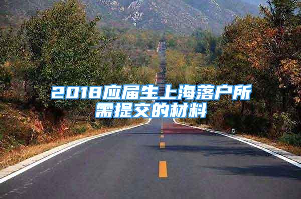 2018应届生上海落户所需提交的材料