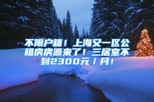 不限户籍！上海又一区公租房房源来了！三居室不到2300元／月！