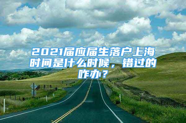 2021届应届生落户上海时间是什么时候，错过的咋办？