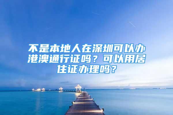 不是本地人在深圳可以办港澳通行证吗？可以用居住证办理吗？