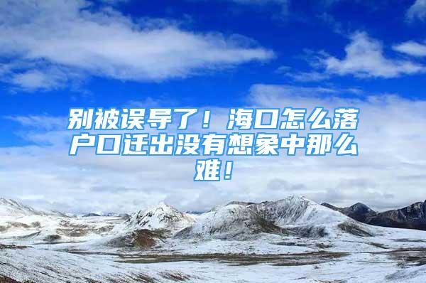 别被误导了！海口怎么落户口迁出没有想象中那么难！