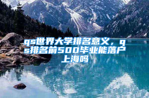 qs世界大学排名意义，qs排名前500毕业能落户上海吗