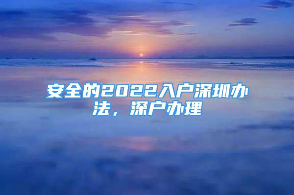 安全的2022入户深圳办法，深户办理