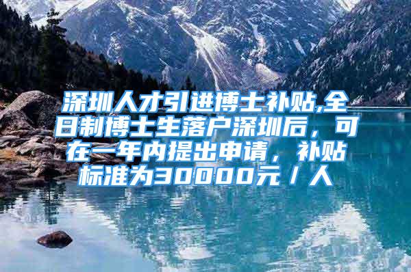 深圳人才引进博士补贴,全日制博士生落户深圳后，可在一年内提出申请，补贴标准为30000元／人