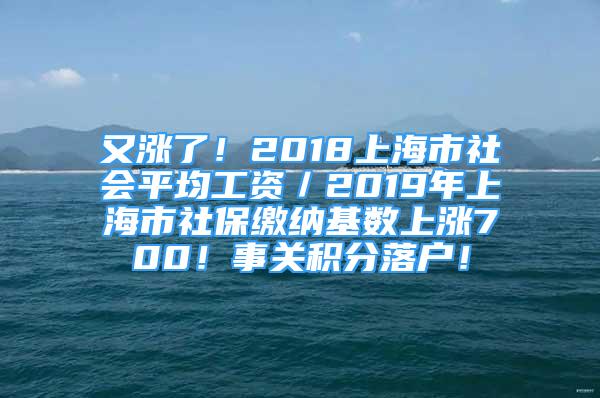 又涨了！2018上海市社会平均工资／2019年上海市社保缴纳基数上涨700！事关积分落户！