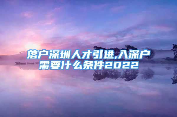 落户深圳人才引进,入深户需要什么条件2022