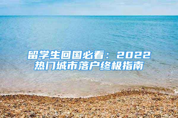 留学生回国必看：2022热门城市落户终极指南