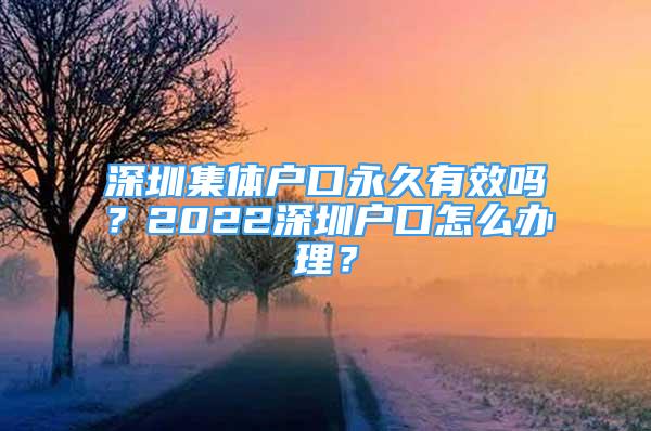 深圳集体户口永久有效吗？2022深圳户口怎么办理？