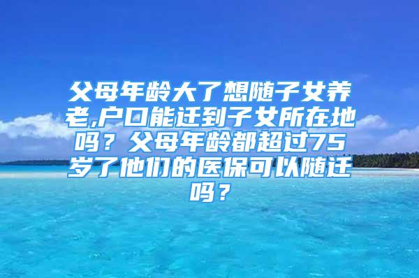 父母年龄大了想随子女养老,户口能迁到子女所在地吗？父母年龄都超过75岁了他们的医保可以随迁吗？