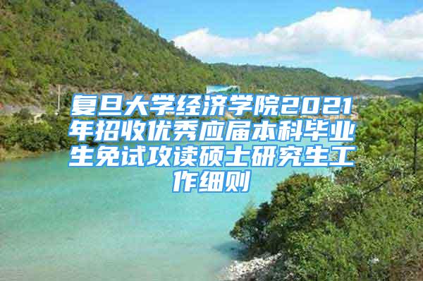 复旦大学经济学院2021年招收优秀应届本科毕业生免试攻读硕士研究生工作细则