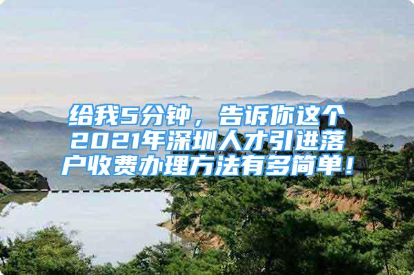 给我5分钟，告诉你这个2021年深圳人才引进落户收费办理方法有多简单！