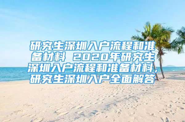 研究生深圳入户流程和准备材料 2020年研究生深圳入户流程和准备材料，研究生深圳入户全面解答