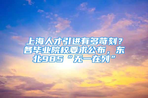 上海人才引进有多苛刻？各毕业院校要求公布，东北985“无一在列”