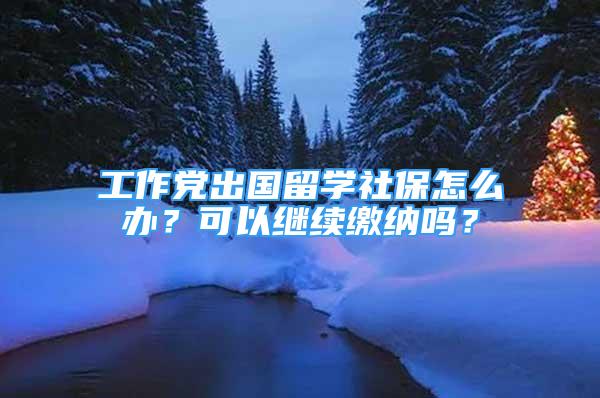 工作党出国留学社保怎么办？可以继续缴纳吗？