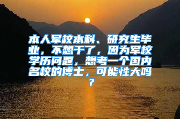 本人军校本科、研究生毕业，不想干了，因为军校学历问题，想考一个国内名校的博士，可能性大吗？