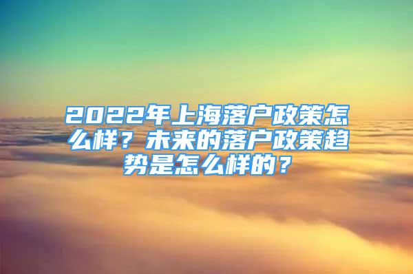 2022年上海落户政策怎么样？未来的落户政策趋势是怎么样的？