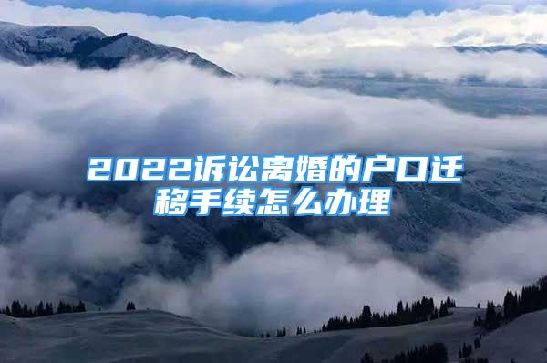 2022诉讼离婚的户口迁移手续怎么办理