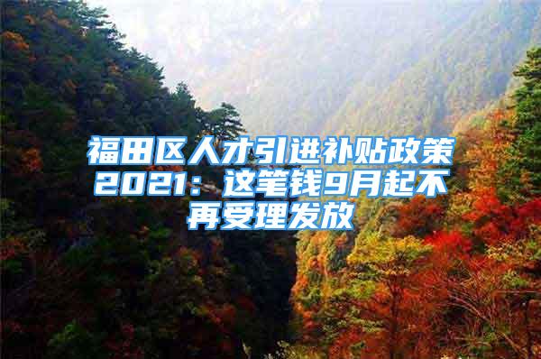 福田区人才引进补贴政策2021：这笔钱9月起不再受理发放