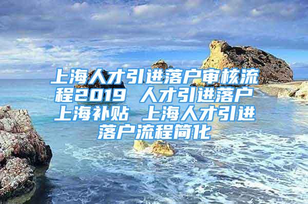 上海人才引进落户审核流程2019 人才引进落户上海补贴 上海人才引进落户流程简化