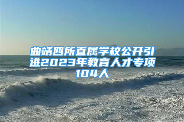 曲靖四所直属学校公开引进2023年教育人才专项104人