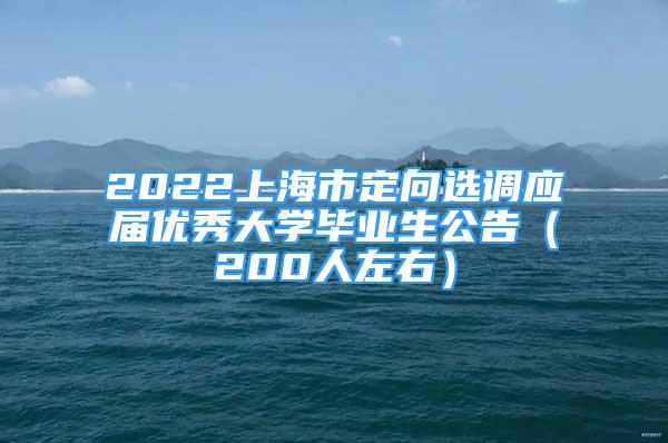 2022上海市定向选调应届优秀大学毕业生公告（200人左右）