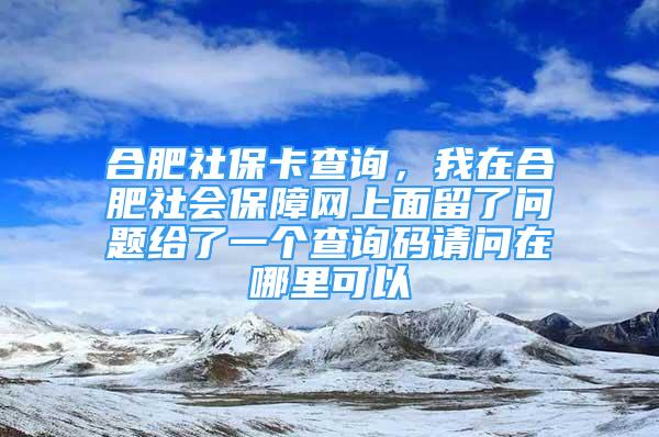 合肥社保卡查询，我在合肥社会保障网上面留了问题给了一个查询码请问在哪里可以