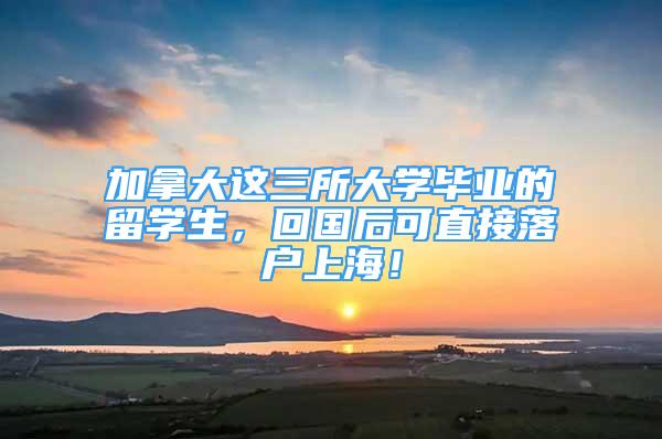 加拿大这三所大学毕业的留学生，回国后可直接落户上海！