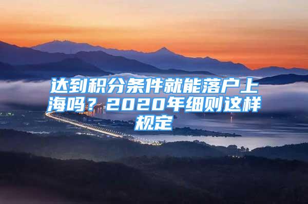 达到积分条件就能落户上海吗？2020年细则这样规定