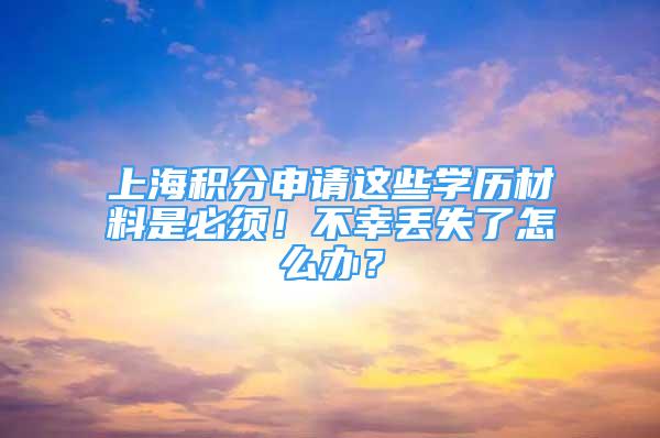 上海积分申请这些学历材料是必须！不幸丢失了怎么办？